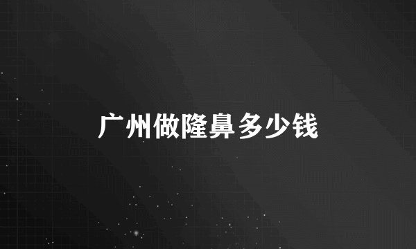 广州做隆鼻多少钱