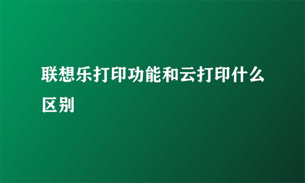 联想乐打印功能和云打印什么区别