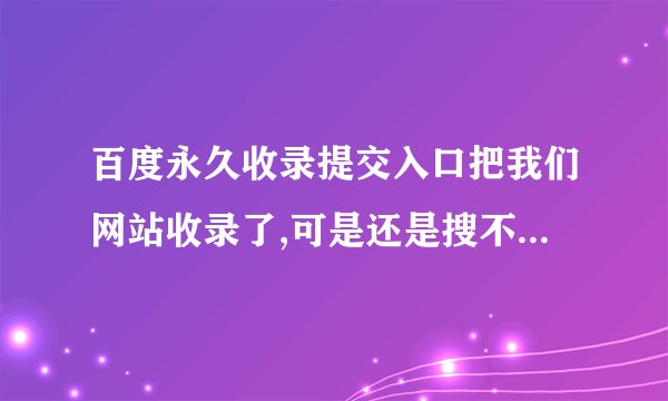 百度永久收录提交入口把我们网站收录了,可是还是搜不出来，怎么回事？