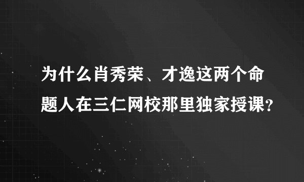 为什么肖秀荣、才逸这两个命题人在三仁网校那里独家授课？