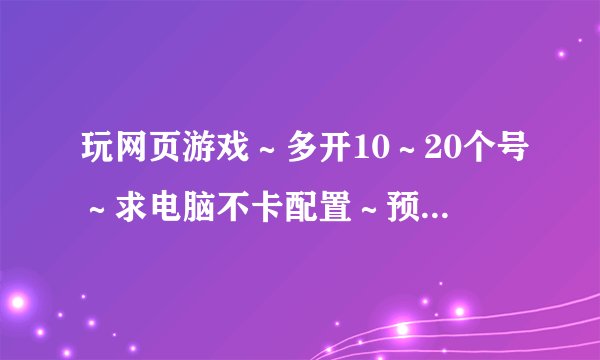 玩网页游戏～多开10～20个号～求电脑不卡配置～预算最好2000左右～求来个单子说明优缺～