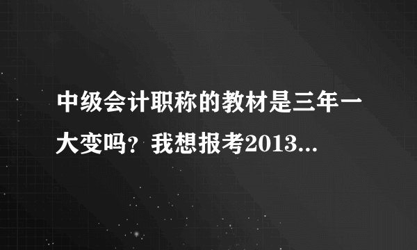 中级会计职称的教材是三年一大变吗？我想报考2013年的考试，请问变化大吗？