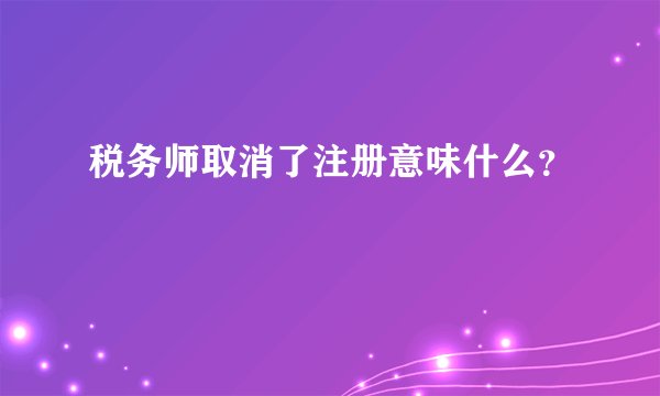 税务师取消了注册意味什么？