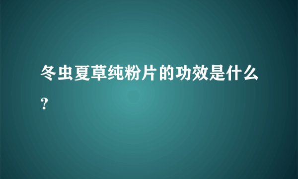 冬虫夏草纯粉片的功效是什么？