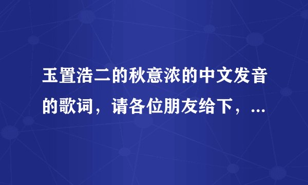 玉置浩二的秋意浓的中文发音的歌词，请各位朋友给下，急求，谢谢！~~~~？