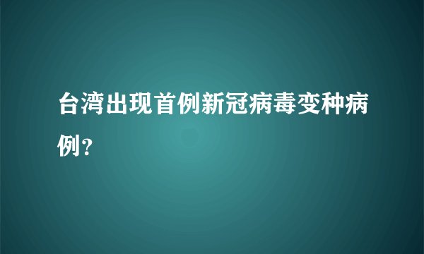 台湾出现首例新冠病毒变种病例？