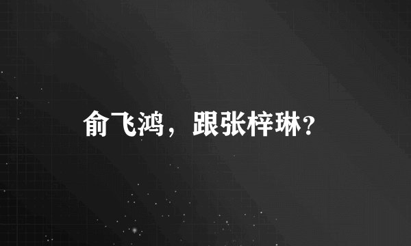 俞飞鸿，跟张梓琳？