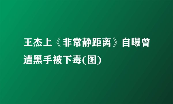 王杰上《非常静距离》自曝曾遭黑手被下毒(图)