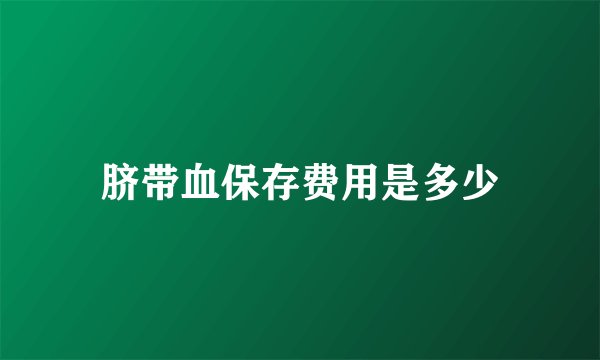 脐带血保存费用是多少