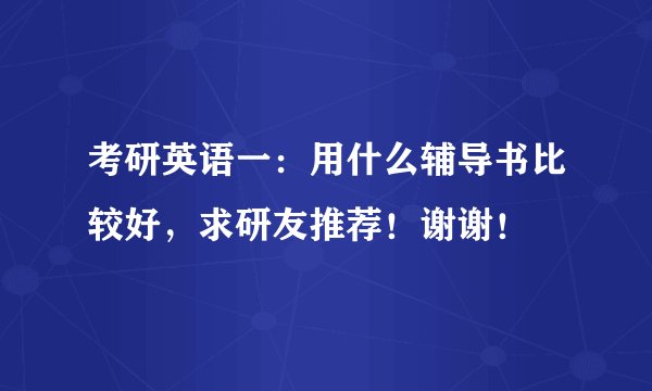 考研英语一：用什么辅导书比较好，求研友推荐！谢谢！