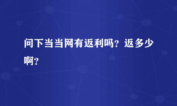 问下当当网有返利吗？返多少啊？