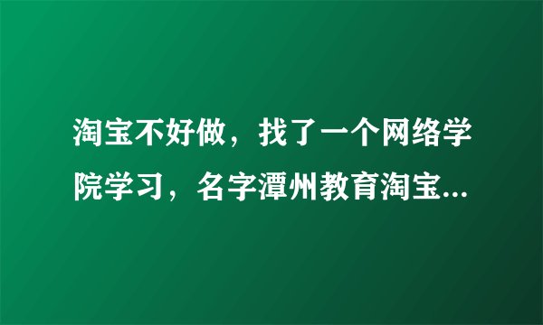 淘宝不好做，找了一个网络学院学习，名字潭州教育淘宝运营培训，请问靠谱吗？