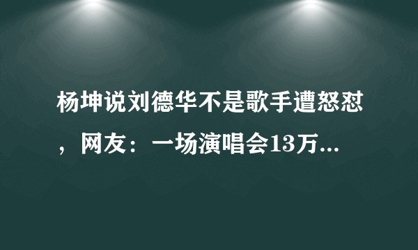 杨坤说刘德华不是歌手遭怒怼，网友：一场演唱会13万人秒杀你32场