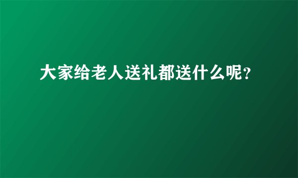 大家给老人送礼都送什么呢？