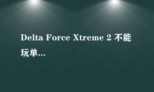 Delta Force Xtreme 2 不能玩单人跟多人游戏,为什么