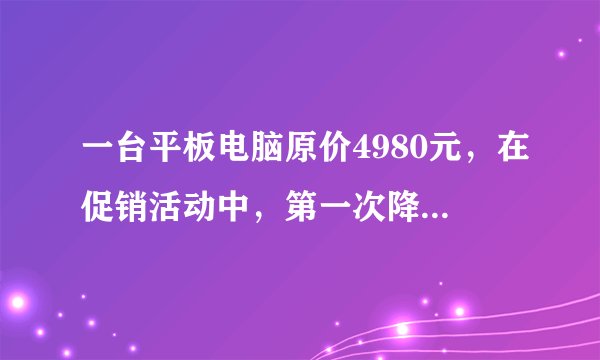 一台平板电脑原价4980元,在促销活动中,第一次降价655元,第二次降价345元。两次一共降价____元,现售价____元.