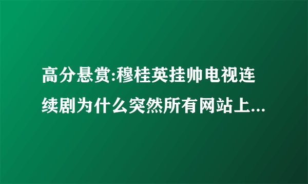 高分悬赏:穆桂英挂帅电视连续剧为什么突然所有网站上都不能看了,谁有观看地址?悬赏啊
