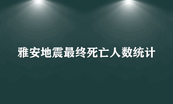 雅安地震最终死亡人数统计