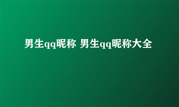 男生qq昵称 男生qq昵称大全
