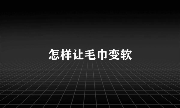 怎样让毛巾变软