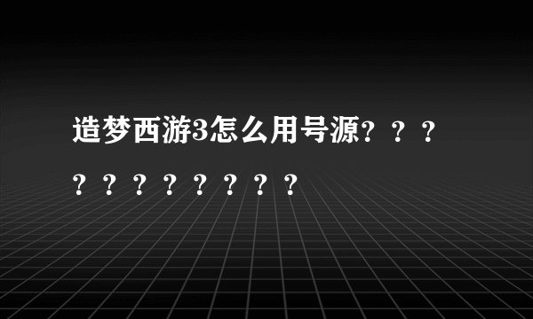 造梦西游3怎么用号源？？？？？？？？？？？