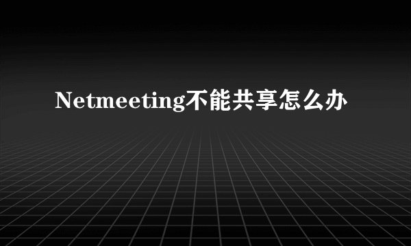 Netmeeting不能共享怎么办