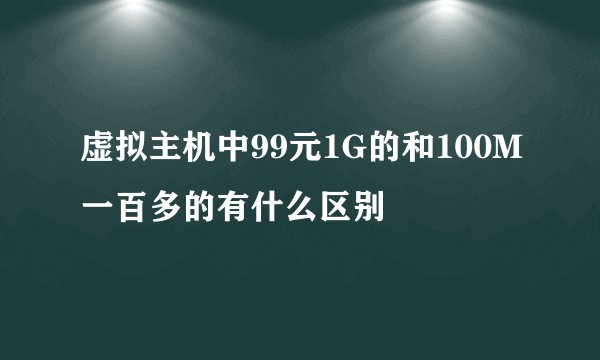 虚拟主机中99元1G的和100M一百多的有什么区别