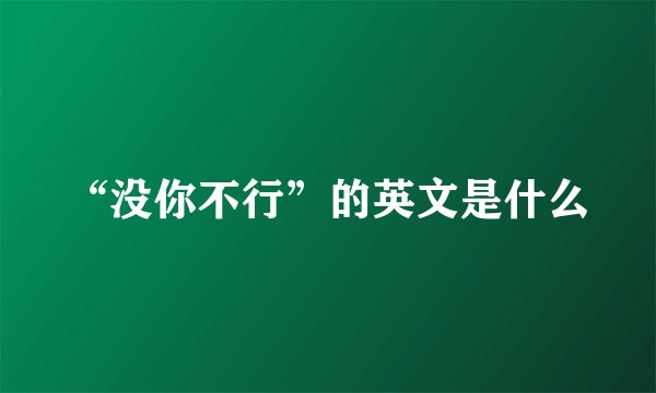 “没你不行”的英文是什么