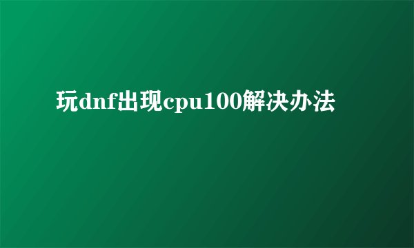 玩dnf出现cpu100解决办法