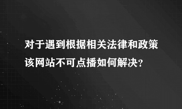 对于遇到根据相关法律和政策该网站不可点播如何解决？