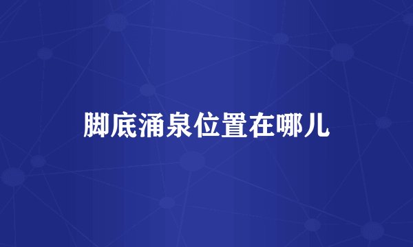 脚底涌泉位置在哪儿