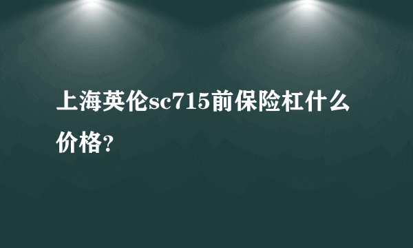 上海英伦sc715前保险杠什么价格？