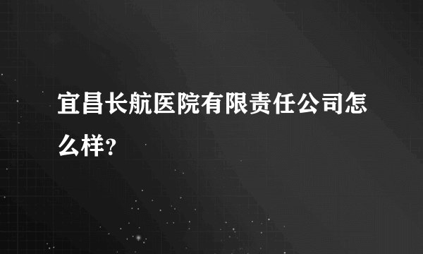 宜昌长航医院有限责任公司怎么样？