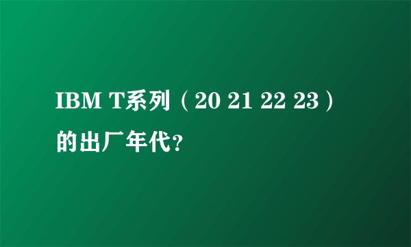 IBM T系列（20 21 22 23）的出厂年代？