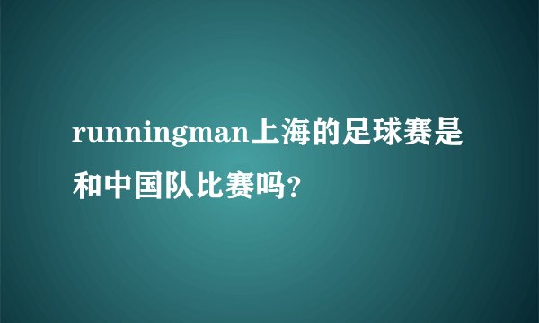 runningman上海的足球赛是和中国队比赛吗？