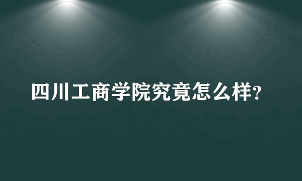 四川工商学院究竟怎么样？