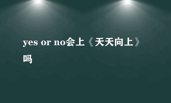 yes or no会上《天天向上》吗