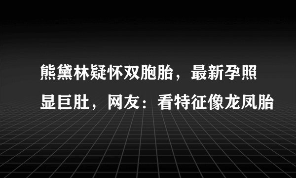 熊黛林疑怀双胞胎，最新孕照显巨肚，网友：看特征像龙凤胎