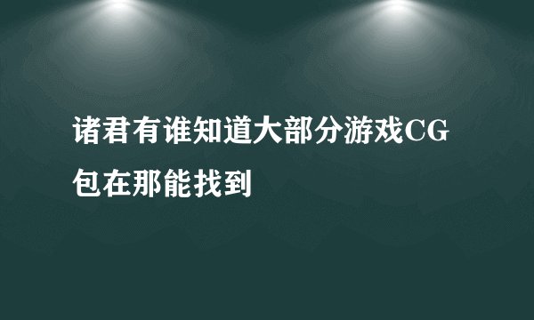 诸君有谁知道大部分游戏CG包在那能找到