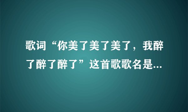 歌词“你美了美了美了，我醉了醉了醉了”这首歌歌名是什么啊？