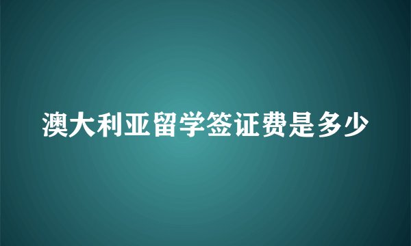 澳大利亚留学签证费是多少