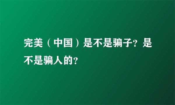 完美（中国）是不是骗子？是不是骗人的？