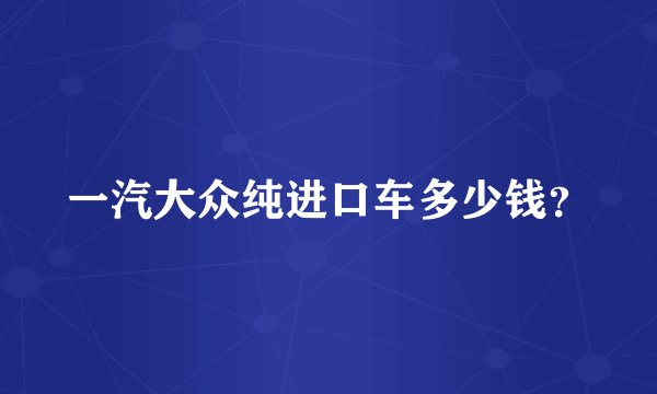 一汽大众纯进口车多少钱？