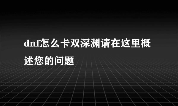 dnf怎么卡双深渊请在这里概述您的问题