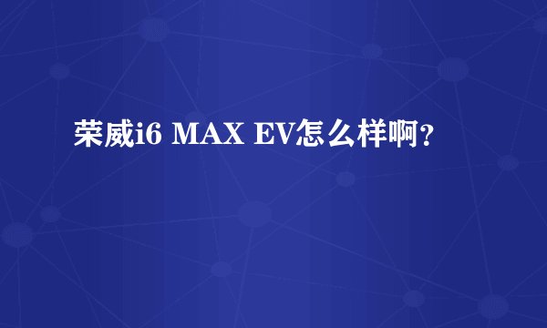 荣威i6 MAX EV怎么样啊？