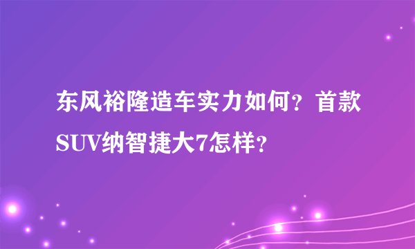 东风裕隆造车实力如何？首款SUV纳智捷大7怎样？