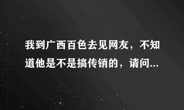 我到广西百色去见网友，不知道他是不是搞传销的，请问那边搞传销多不？