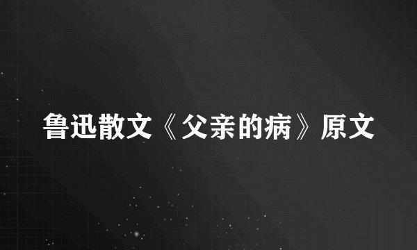 鲁迅散文《父亲的病》原文