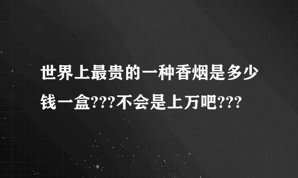 世界上最贵的一种香烟是多少钱一盒???不会是上万吧???