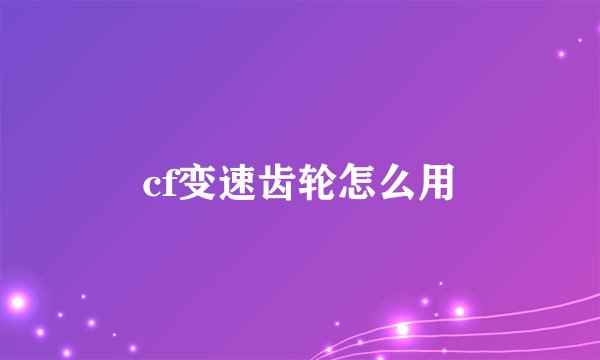 cf变速齿轮怎么用